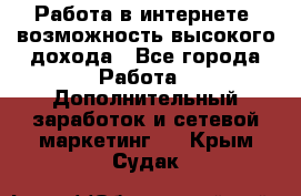 Работа в интернете, возможность высокого дохода - Все города Работа » Дополнительный заработок и сетевой маркетинг   . Крым,Судак